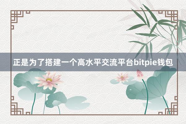 正是为了搭建一个高水平交流平台bitpie钱包