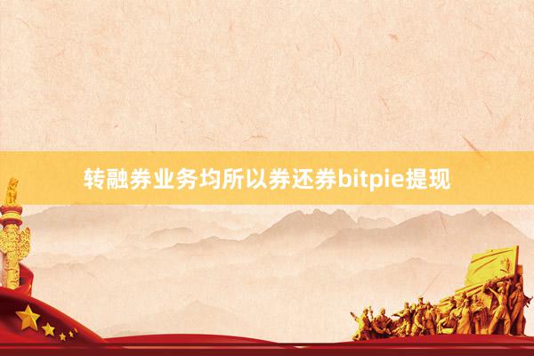 转融券业务均所以券还券bitpie提现