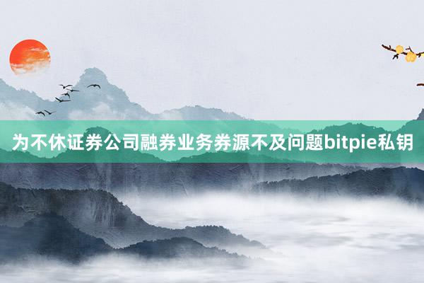 为不休证券公司融券业务券源不及问题bitpie私钥