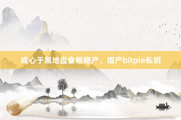 成心于黑地盘食粮稳产、增产bitpie私钥