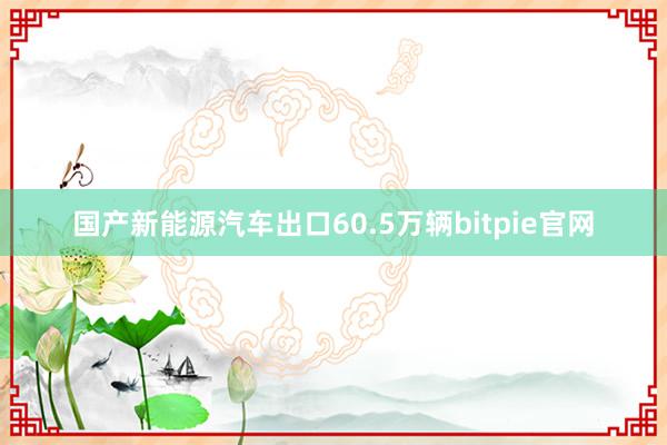 国产新能源汽车出口60.5万辆bitpie官网