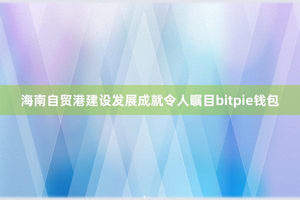 海南自贸港建设发展成就令人瞩目bitpie钱包