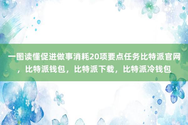 一图读懂促进做事消耗20项要点任务比特派官网，比特派钱包，比特派下载，比特派冷钱包