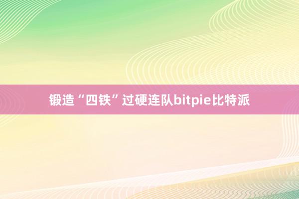 锻造“四铁”过硬连队bitpie比特派