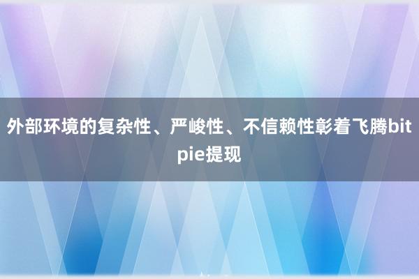 外部环境的复杂性、严峻性、不信赖性彰着飞腾bitpie提现