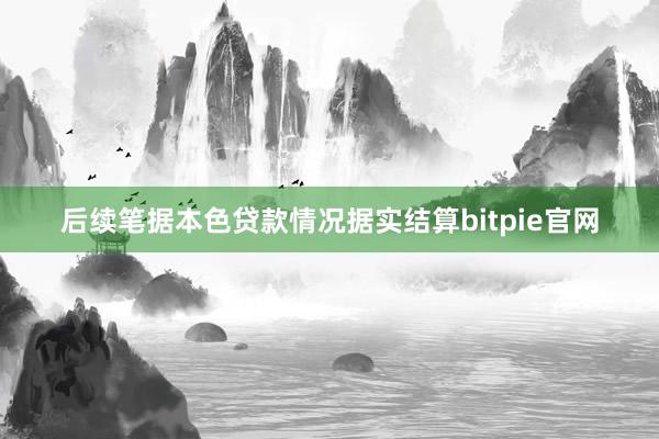 后续笔据本色贷款情况据实结算bitpie官网