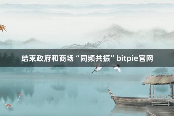 结束政府和商场“同频共振”bitpie官网