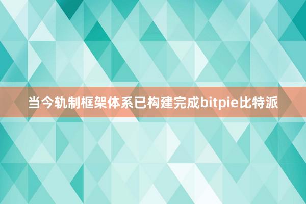 当今轨制框架体系已构建完成bitpie比特派