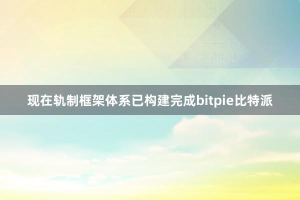 现在轨制框架体系已构建完成bitpie比特派