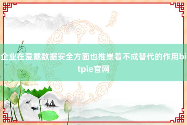 企业在爱戴数据安全方面也推崇着不成替代的作用bitpie官网