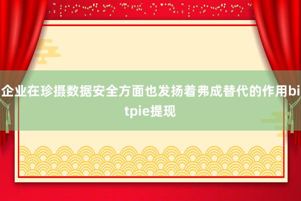 企业在珍摄数据安全方面也发扬着弗成替代的作用bitpie提现