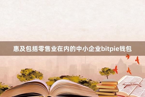 惠及包括零售业在内的中小企业bitpie钱包