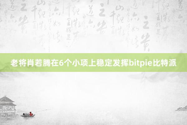 老将肖若腾在6个小项上稳定发挥bitpie比特派