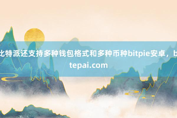 比特派还支持多种钱包格式和多种币种bitpie安卓，bitepai.com