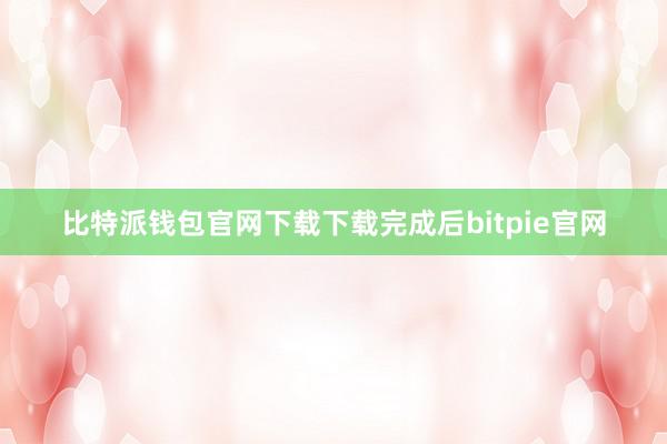 比特派钱包官网下载下载完成后bitpie官网