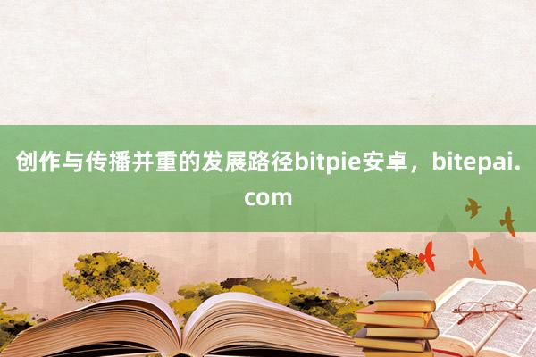 创作与传播并重的发展路径bitpie安卓，bitepai.com