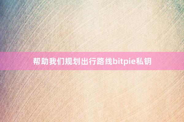 帮助我们规划出行路线bitpie私钥