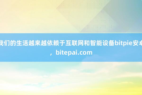 我们的生活越来越依赖于互联网和智能设备bitpie安卓，bitepai.com