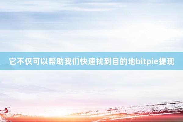 它不仅可以帮助我们快速找到目的地bitpie提现