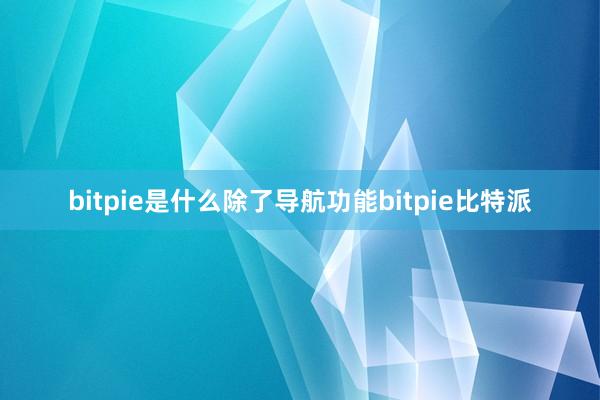 bitpie是什么除了导航功能bitpie比特派