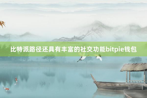 比特派路径还具有丰富的社交功能bitpie钱包