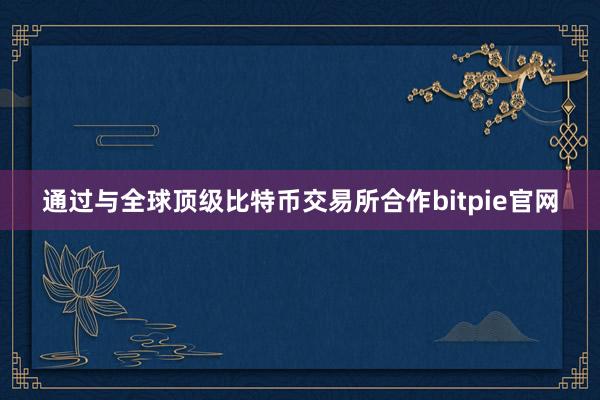 通过与全球顶级比特币交易所合作bitpie官网