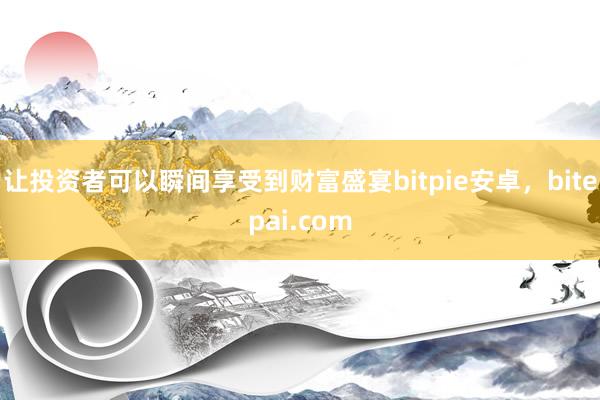 让投资者可以瞬间享受到财富盛宴bitpie安卓，bitepai.com