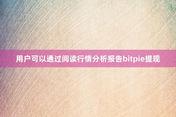 用户可以通过阅读行情分析报告bitpie提现