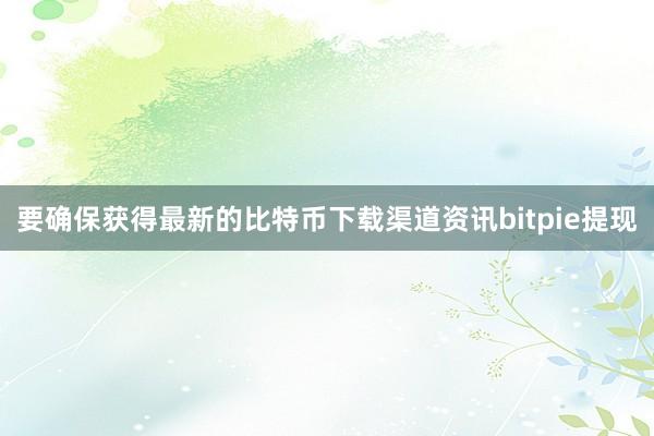 要确保获得最新的比特币下载渠道资讯bitpie提现