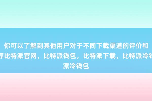 你可以了解到其他用户对于不同下载渠道的评价和推荐比特派官网，比特派钱包，比特派下载，比特派冷钱包