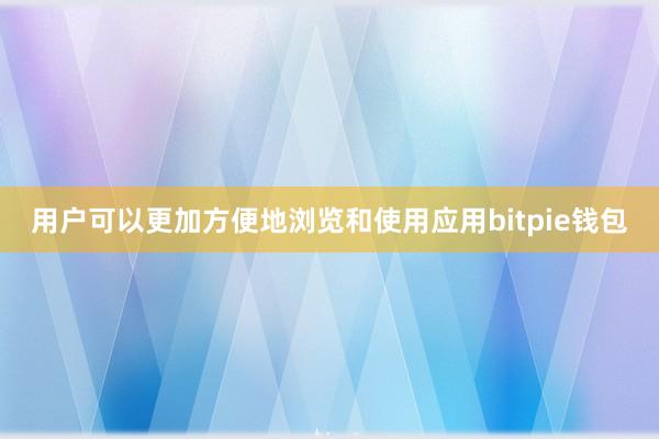 用户可以更加方便地浏览和使用应用bitpie钱包