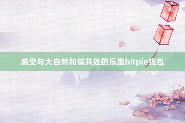 感受与大自然和谐共处的乐趣bitpie钱包