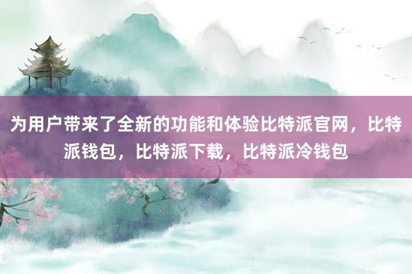 为用户带来了全新的功能和体验比特派官网，比特派钱包，比特派下载，比特派冷钱包