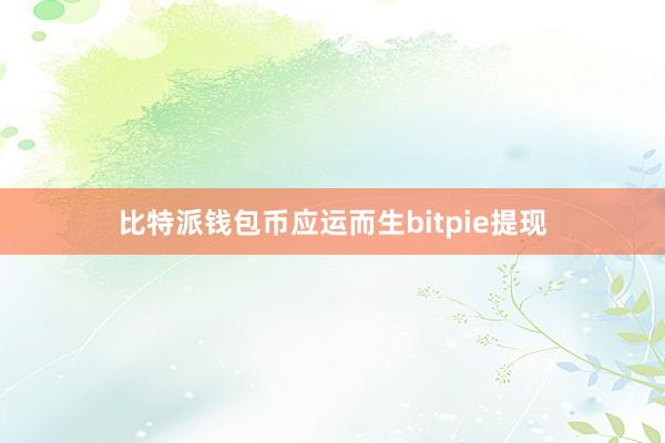 比特派钱包币应运而生bitpie提现