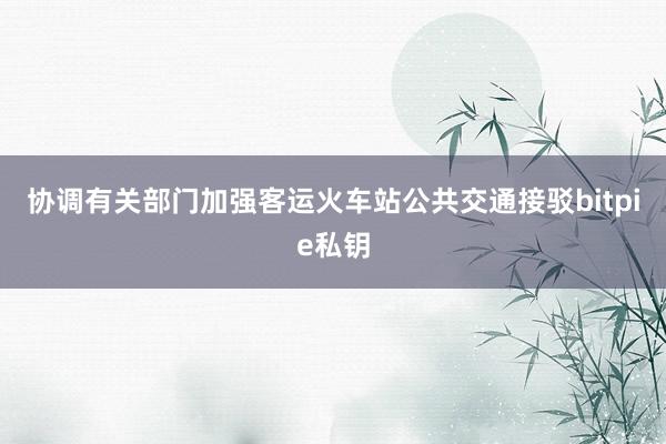 协调有关部门加强客运火车站公共交通接驳bitpie私钥