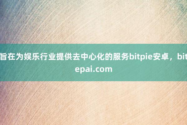 旨在为娱乐行业提供去中心化的服务bitpie安卓，bitepai.com