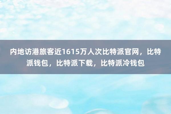 内地访港旅客近1615万人次比特派官网，比特派钱包，比特派下载，比特派冷钱包