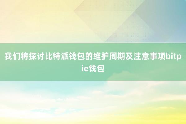 我们将探讨比特派钱包的维护周期及注意事项bitpie钱包