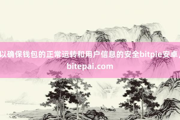 以确保钱包的正常运转和用户信息的安全bitpie安卓，bitepai.com