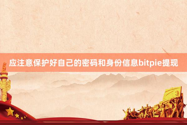 应注意保护好自己的密码和身份信息bitpie提现