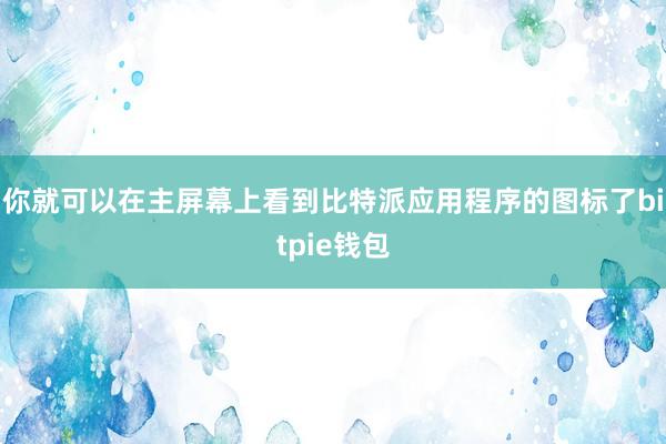 你就可以在主屏幕上看到比特派应用程序的图标了bitpie钱包