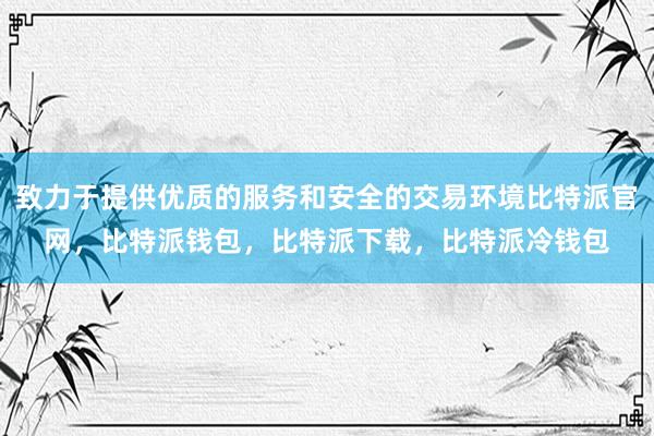 致力于提供优质的服务和安全的交易环境比特派官网，比特派钱包，比特派下载，比特派冷钱包