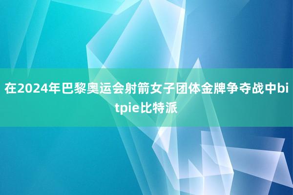 在2024年巴黎奥运会射箭女子团体金牌争夺战中bitpie比特派