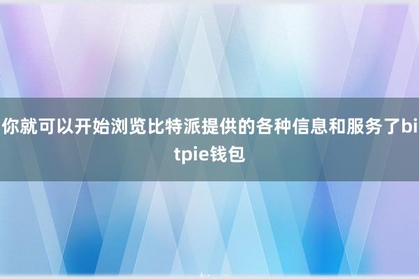 你就可以开始浏览比特派提供的各种信息和服务了bitpie钱包