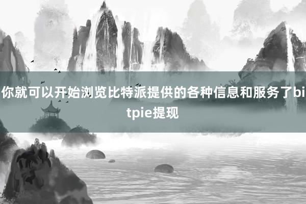 你就可以开始浏览比特派提供的各种信息和服务了bitpie提现