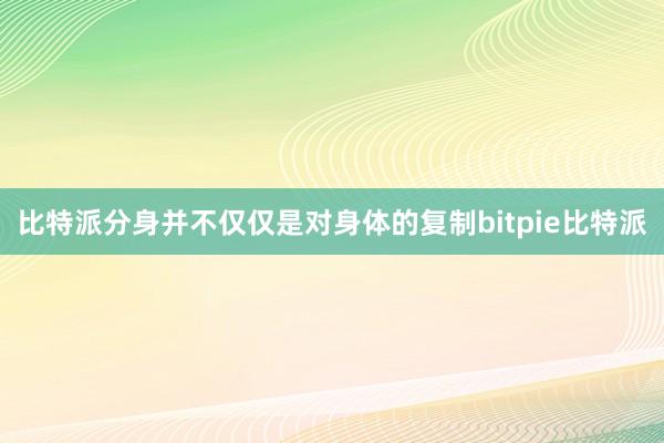 比特派分身并不仅仅是对身体的复制bitpie比特派