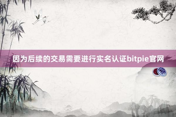 因为后续的交易需要进行实名认证bitpie官网