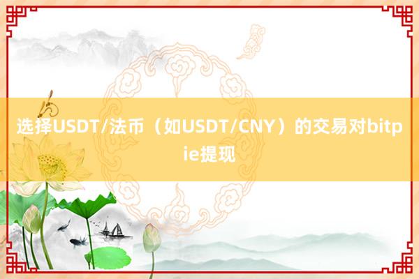 选择USDT/法币（如USDT/CNY）的交易对bitpie提现