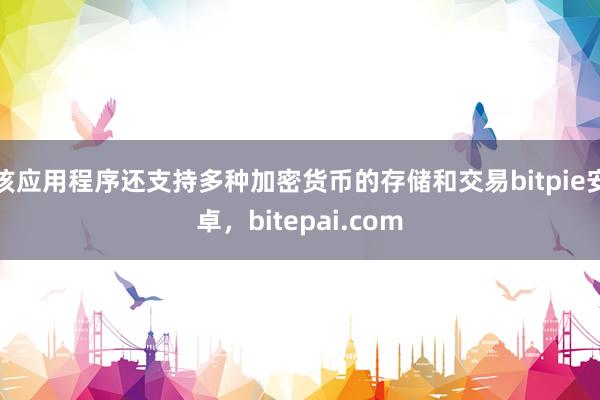 该应用程序还支持多种加密货币的存储和交易bitpie安卓，bitepai.com