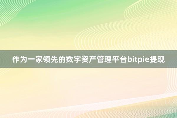 作为一家领先的数字资产管理平台bitpie提现